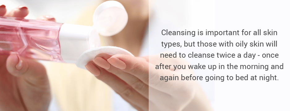 Cleansing is important for all skin types, but those with oily skin will need to cleanse twice a day - once after you wake up in the morning and again before going to bed at night.