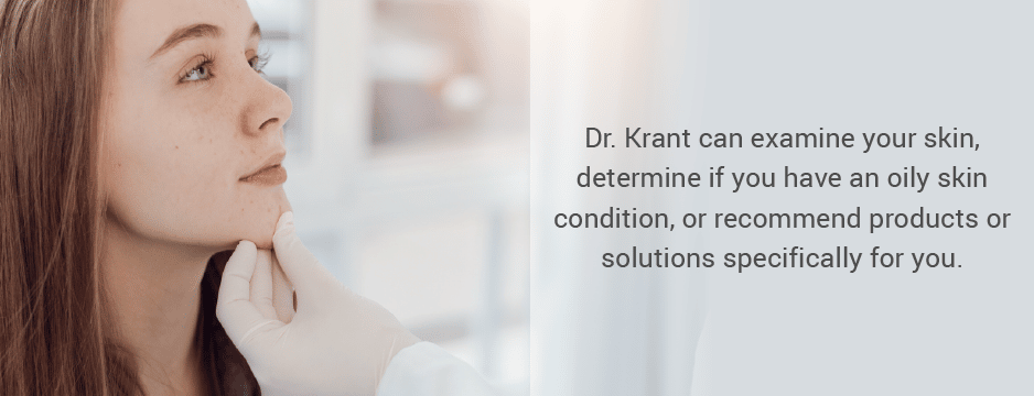 Dr. Krant can examine your skin, determine if you have an oily skin condition, and recommend products or solutions specifically for you. 